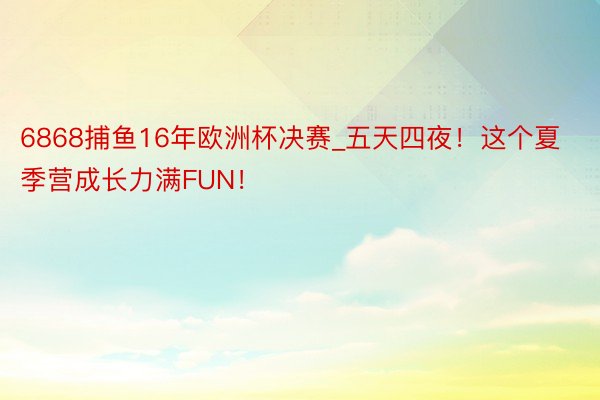 6868捕鱼16年欧洲杯决赛_五天四夜！这个夏季营成长力满FUN！