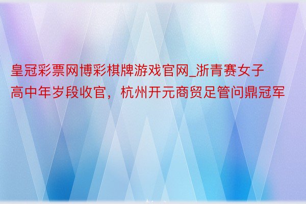 皇冠彩票网博彩棋牌游戏官网_浙青赛女子高中年岁段收官，杭州开元商贸足管问鼎冠军