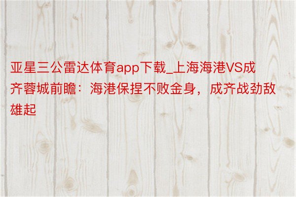 亚星三公雷达体育app下载_上海海港VS成齐蓉城前瞻：海港保捏不败金身，成齐战劲敌雄起