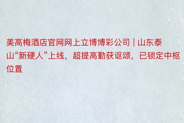 美高梅酒店官网网上立博博彩公司 | 山东泰山“新硬人”上线，超提高勤获讴颂，已锁定中枢位置
