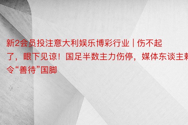 新2会员投注意大利娱乐博彩行业 | 伤不起了，眼下见谅！国足半数主力伤停，媒体东谈主敕令“善待”国脚