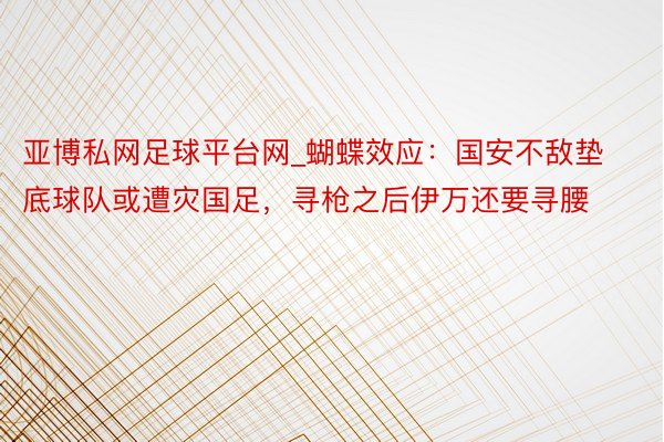 亚博私网足球平台网_蝴蝶效应：国安不敌垫底球队或遭灾国足，寻枪之后伊万还要寻腰
