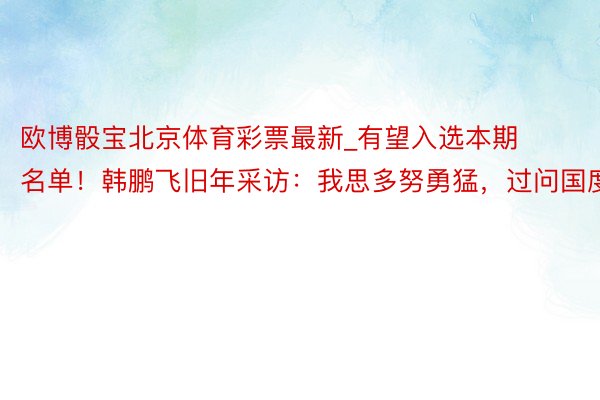 欧博骰宝北京体育彩票最新_有望入选本期名单！韩鹏飞旧年采访：我思多努勇猛，过问国度队