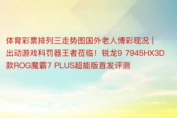 体育彩票排列三走势图国外老人博彩现况 | 出动游戏科罚器王者莅临！锐龙9 7945HX3D款ROG魔霸7 PLUS超能版首发评测