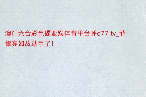 澳门六合彩色碟亚娱体育平台呼c77 tv_菲律宾如故动手了！