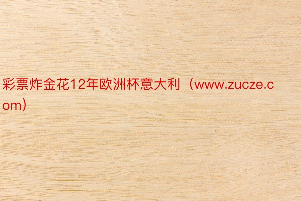 彩票炸金花12年欧洲杯意大利（www.zucze.com）