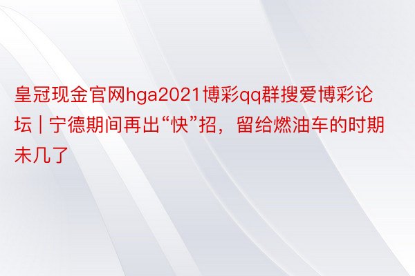 皇冠现金官网hga2021博彩qq群搜爱博彩论坛 | 宁德期间再出“快”招，留给燃油车的时期未几了