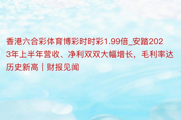 香港六合彩体育博彩时时彩1.99倍_安踏2023年上半年营收、净利双双大幅增长，毛利率达历史新高｜财报见闻