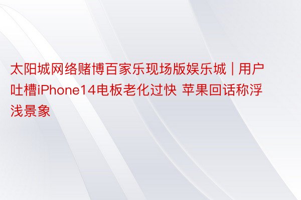 太阳城网络赌博百家乐现场版娱乐城 | 用户吐槽iPhone14电板老化过快 苹果回话称浮浅景象