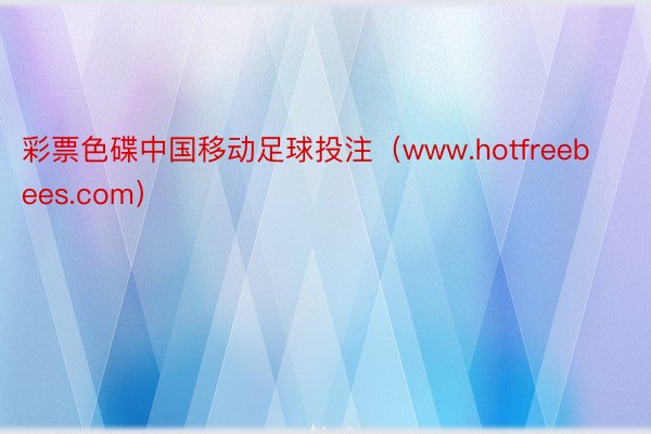 彩票色碟中国移动足球投注（www.hotfreebees.com）