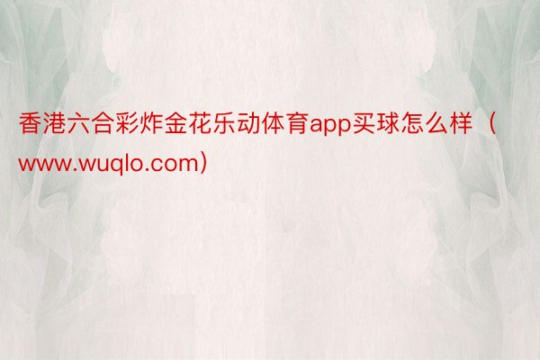 香港六合彩炸金花乐动体育app买球怎么样（www.wuqlo.com）