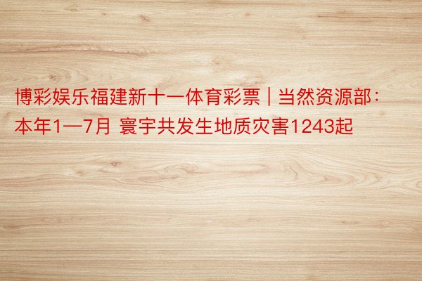 博彩娱乐福建新十一体育彩票 | 当然资源部：本年1—7月 寰宇共发生地质灾害1243起