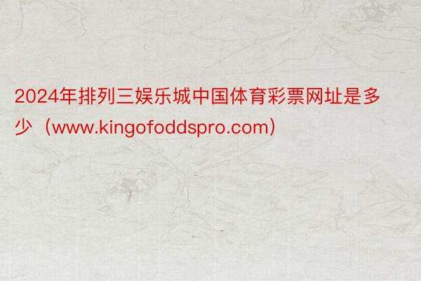 2024年排列三娱乐城中国体育彩票网址是多少（www.kingofoddspro.com）
