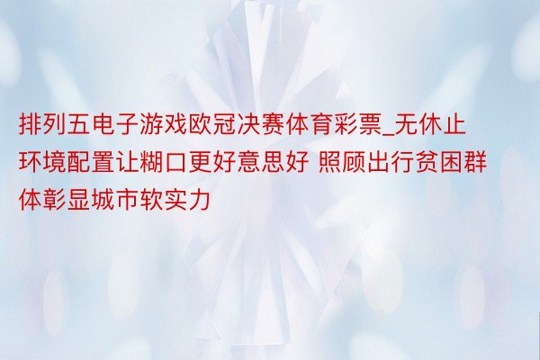 排列五电子游戏欧冠决赛体育彩票_无休止环境配置让糊口更好意思好 照顾出行贫困群体彰显城市软实力