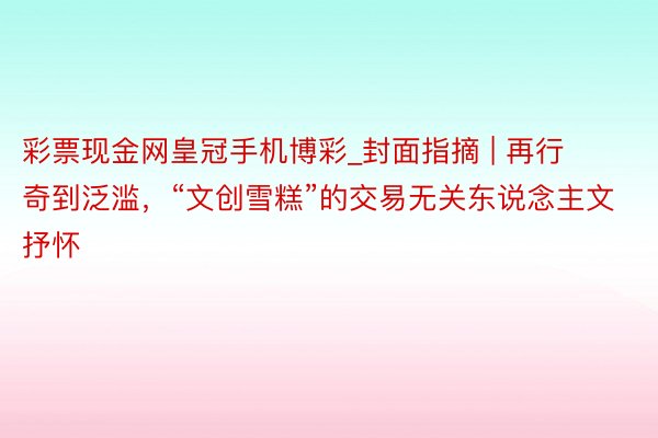 彩票现金网皇冠手机博彩_封面指摘 | 再行奇到泛滥，“文创雪糕”的交易无关东说念主文抒怀