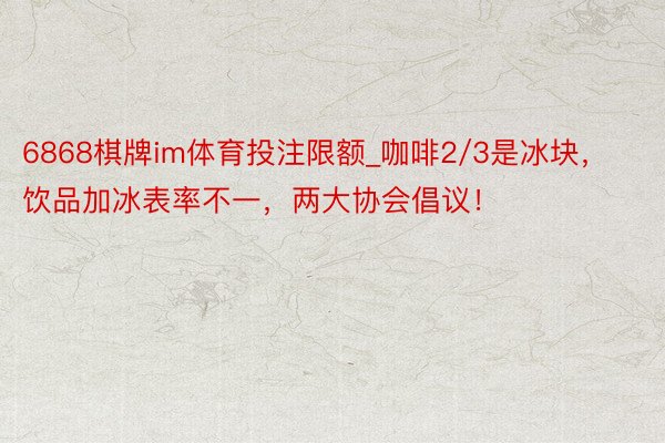 6868棋牌im体育投注限额_咖啡2/3是冰块，饮品加冰表率不一，两大协会倡议！