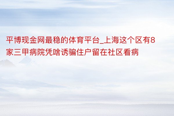 平博现金网最稳的体育平台_上海这个区有8家三甲病院凭啥诱骗住户留在社区看病