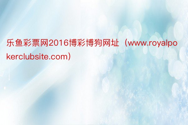 乐鱼彩票网2016博彩博狗网址（www.royalpokerclubsite.com）