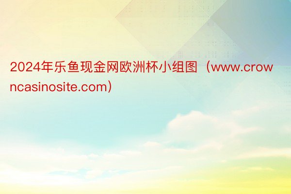 2024年乐鱼现金网欧洲杯小组图（www.crowncasinosite.com）