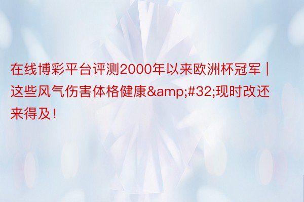 在线博彩平台评测2000年以来欧洲杯冠军 | 这些风气伤害体格健康&#32;现时改还来得及！
