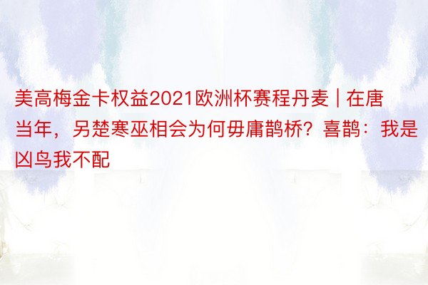 美高梅金卡权益2021欧洲杯赛程丹麦 | 在唐当年，另楚寒巫相会为何毋庸鹊桥？喜鹊：我是凶鸟我不配