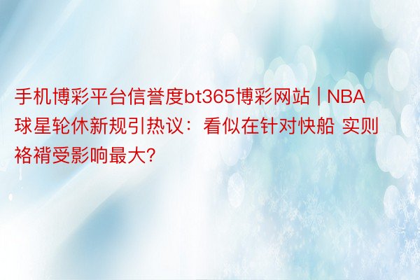 手机博彩平台信誉度bt365博彩网站 | NBA球星轮休新规引热议：看似在针对快船 实则袼褙受影响最大？