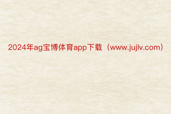 2024年ag宝博体育app下载（www.jujlv.com）