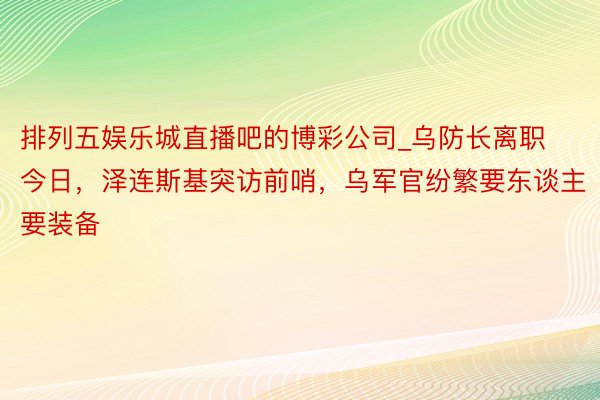 排列五娱乐城直播吧的博彩公司_乌防长离职今日，泽连斯基突访前哨，乌军官纷繁要东谈主要装备