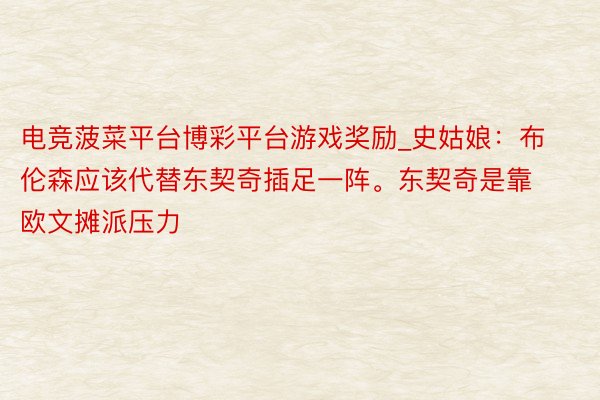 电竞菠菜平台博彩平台游戏奖励_史姑娘：布伦森应该代替东契奇插足一阵。东契奇是靠欧文摊派压力