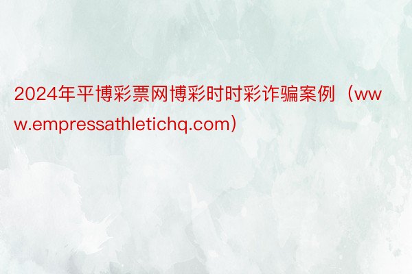 2024年平博彩票网博彩时时彩诈骗案例（www.empressathletichq.com）