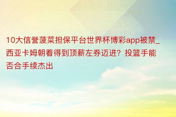10大信誉菠菜担保平台世界杯博彩app被禁_西亚卡姆朝着得到顶薪左券迈进？投篮手能否合手续杰出