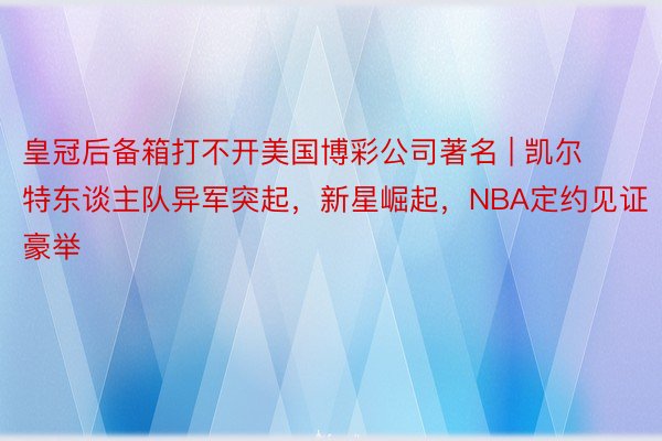 皇冠后备箱打不开美国博彩公司著名 | 凯尔特东谈主队异军突起，新星崛起，NBA定约见证豪举