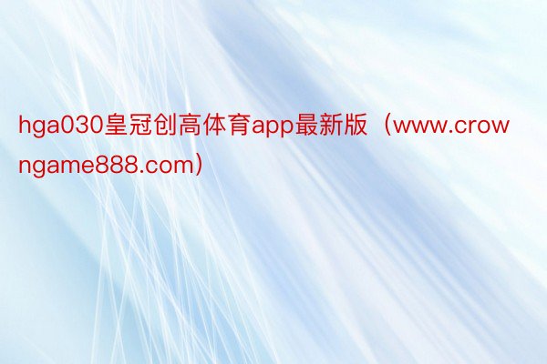 hga030皇冠创高体育app最新版（www.crowngame888.com）