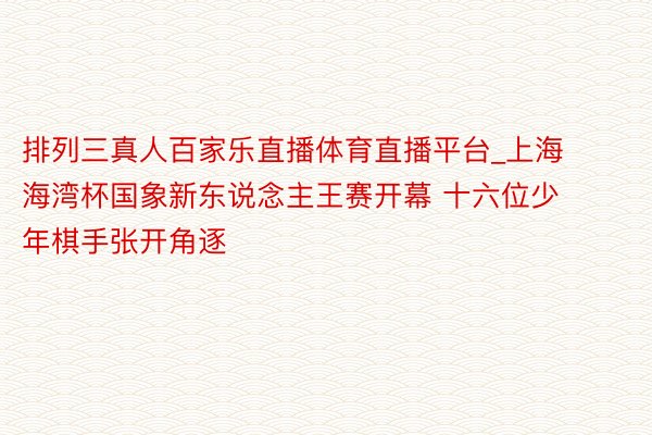 排列三真人百家乐直播体育直播平台_上海海湾杯国象新东说念主王赛开幕 十六位少年棋手张开角逐
