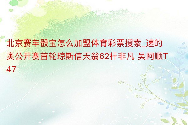 北京赛车骰宝怎么加盟体育彩票搜索_速的奥公开赛首轮琼斯信天翁62杆非凡 吴阿顺T47