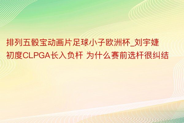 排列五骰宝动画片足球小子欧洲杯_刘宇婕初度CLPGA长入负杆 为什么赛前选杆很纠结