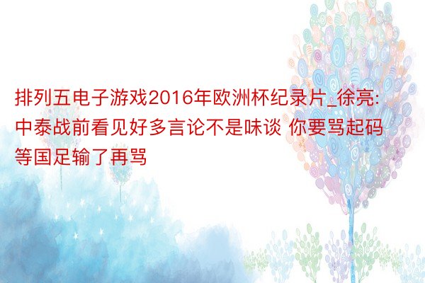 排列五电子游戏2016年欧洲杯纪录片_徐亮: 中泰战前看见好多言论不是味谈 你要骂起码等国足输了再骂