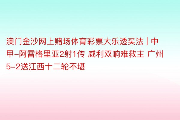 澳门金沙网上赌场体育彩票大乐透买法 | 中甲-阿雷格里亚2射1传 威利双响难救主 广州5-2送江西十二轮不堪