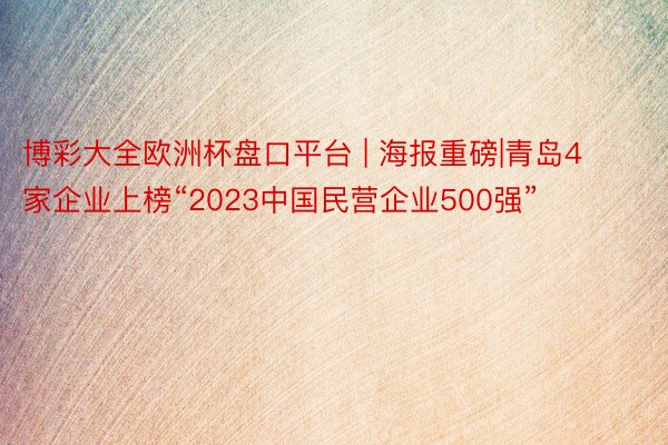博彩大全欧洲杯盘口平台 | 海报重磅|青岛4家企业上榜“2023中国民营企业500强”