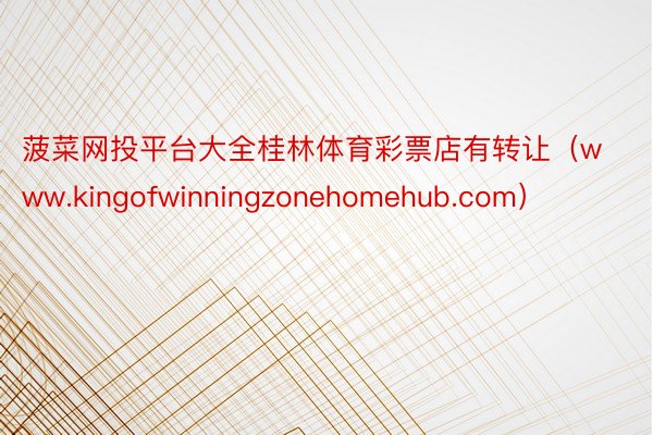 菠菜网投平台大全桂林体育彩票店有转让（www.kingofwinningzonehomehub.com）