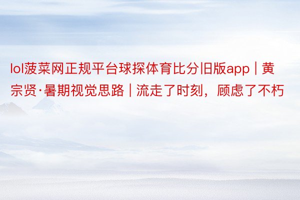 lol菠菜网正规平台球探体育比分旧版app | 黄宗贤·暑期视觉思路 | 流走了时刻，顾虑了不朽