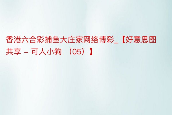 香港六合彩捕鱼大庄家网络博彩_【好意思图共享 - 可人小狗 （05）】