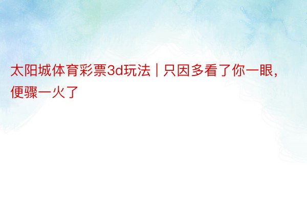 太阳城体育彩票3d玩法 | 只因多看了你一眼，便骤一火了