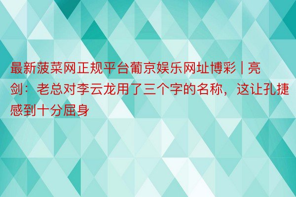 最新菠菜网正规平台葡京娱乐网址博彩 | 亮剑：老总对李云龙用了三个字的名称，这让孔捷感到十分屈身
