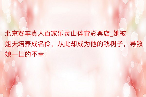 北京赛车真人百家乐灵山体育彩票店_她被姐夫培养成名伶，从此却成为他的钱树子，导致她一世的不幸！