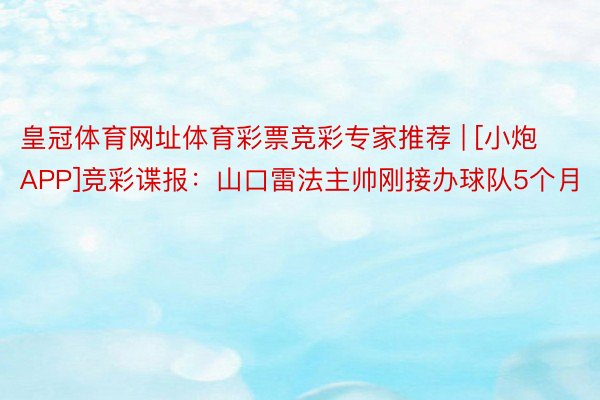 皇冠体育网址体育彩票竞彩专家推荐 | [小炮APP]竞彩谍报：山口雷法主帅刚接办球队5个月
