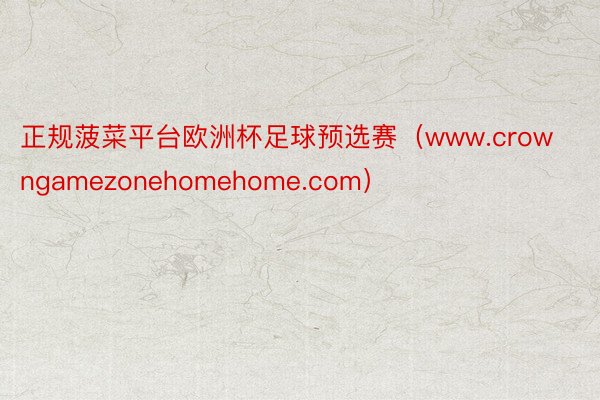 正规菠菜平台欧洲杯足球预选赛（www.crowngamezonehomehome.com）