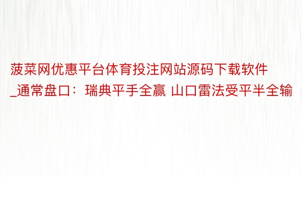 菠菜网优惠平台体育投注网站源码下载软件_通常盘口:瑞典平手全赢 山口雷法受平半全输