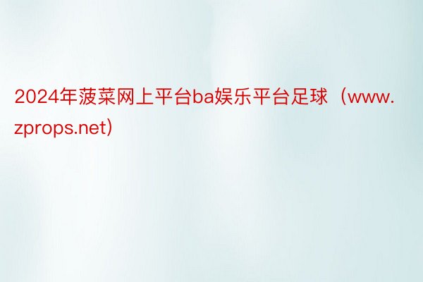 2024年菠菜网上平台ba娱乐平台足球（www.zprops.net）