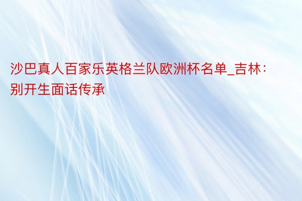 沙巴真人百家乐英格兰队欧洲杯名单_吉林：别开生面话传承